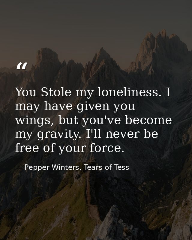 You Stole my loneliness. I may have given you wings, but you've become my gravity. I'll never be free of your force. — Pepper Winters, Tears of Tess