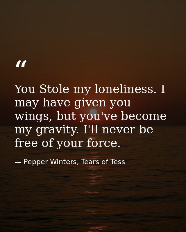 You Stole my loneliness. I may have given you wings, but you've become my gravity. I'll never be free of your force. — Pepper Winters, Tears of Tess