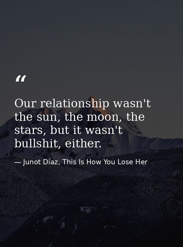 Our relationship wasn't the sun, the moon, the stars, but it wasn't bullshit, either. — Junot Díaz, This Is How You Lose Her