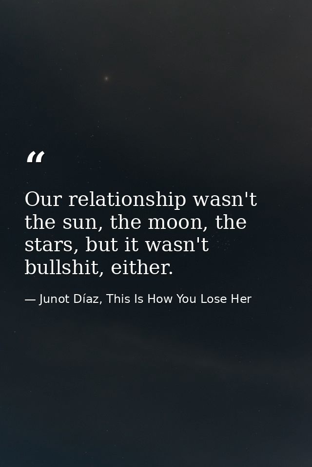 Our relationship wasn't the sun, the moon, the stars, but it wasn't bullshit, either. — Junot Díaz, This Is How You Lose Her