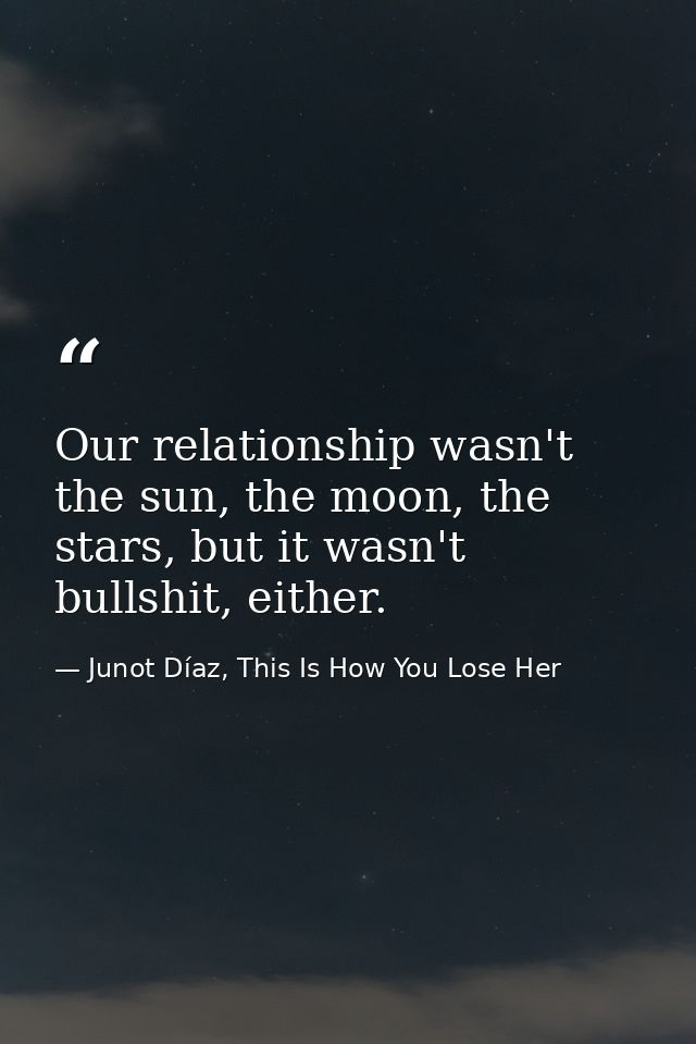 Our relationship wasn't the sun, the moon, the stars, but it wasn't bullshit, either. — Junot Díaz, This Is How You Lose Her