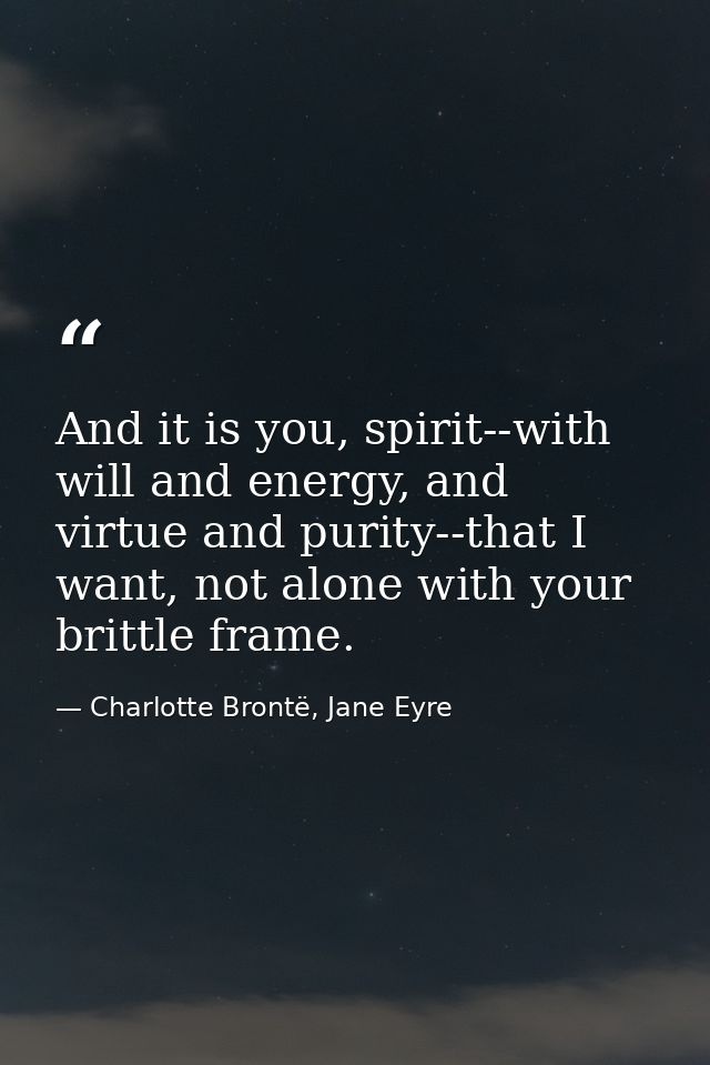 And it is you, spirit--with will and energy, and virtue and purity--that I want, not alone with your brittle frame. — Charlotte Brontë, Jane Eyre