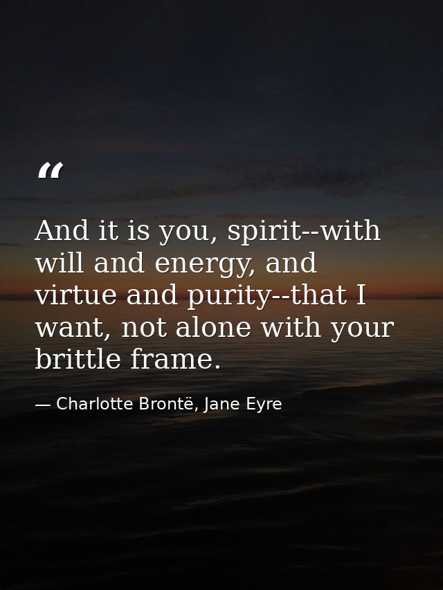 And it is you, spirit--with will and energy, and virtue and purity--that I want, not alone with your brittle frame. — Charlotte Brontë, Jane Eyre