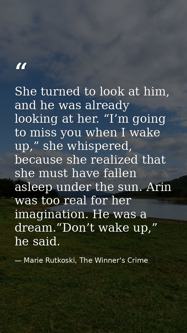 She turned to look at him, and he was already looking at her. “I’m going to miss you when I wake up,” she whispered, bec — Marie Rutkoski, The Winner's Crime