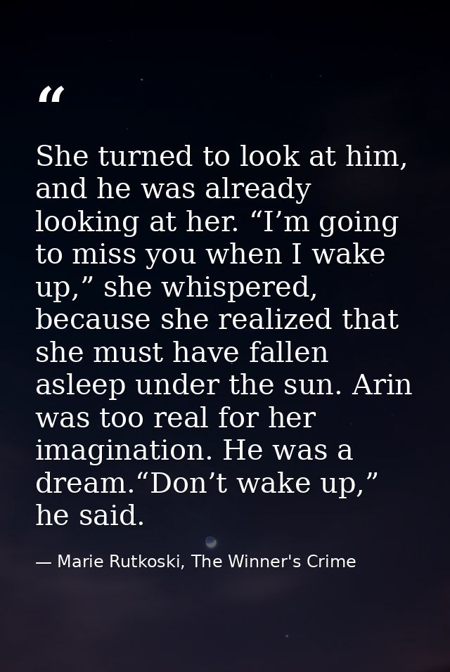 She turned to look at him, and he was already looking at her. “I’m going to miss you when I wake up,” she whispered, bec — Marie Rutkoski, The Winner's Crime