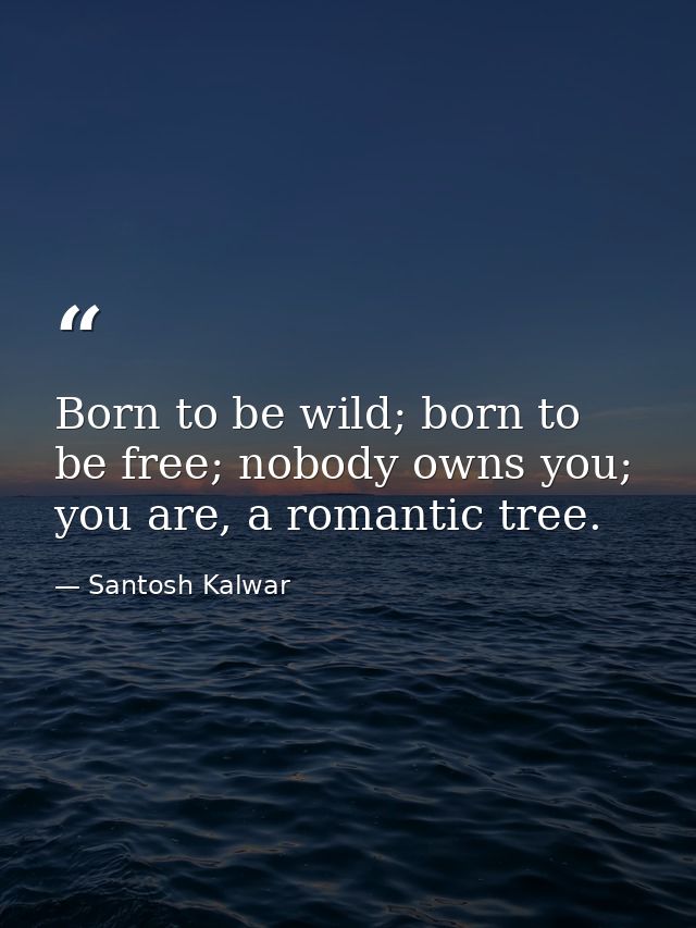 Born to be wild; born to be free; nobody owns you; you are, a romantic tree. — Santosh Kalwar