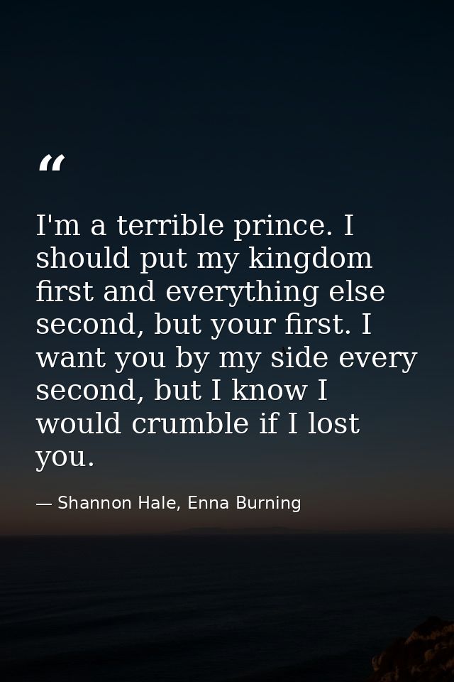 I'm a terrible prince. I should put my kingdom first and everything else second, but your first. I want you by my side e — Shannon Hale, Enna Burning