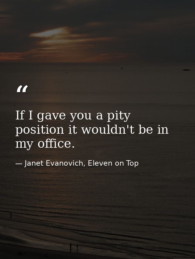 If I gave you a pity position it wouldn't be in my office. — Janet Evanovich, Eleven on Top