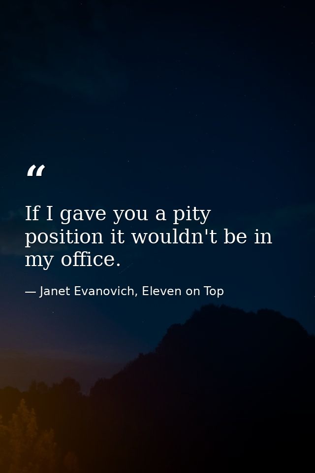 If I gave you a pity position it wouldn't be in my office. — Janet Evanovich, Eleven on Top
