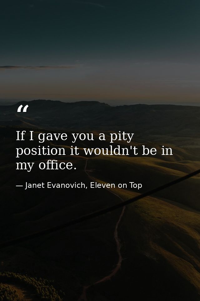 If I gave you a pity position it wouldn't be in my office. — Janet Evanovich, Eleven on Top