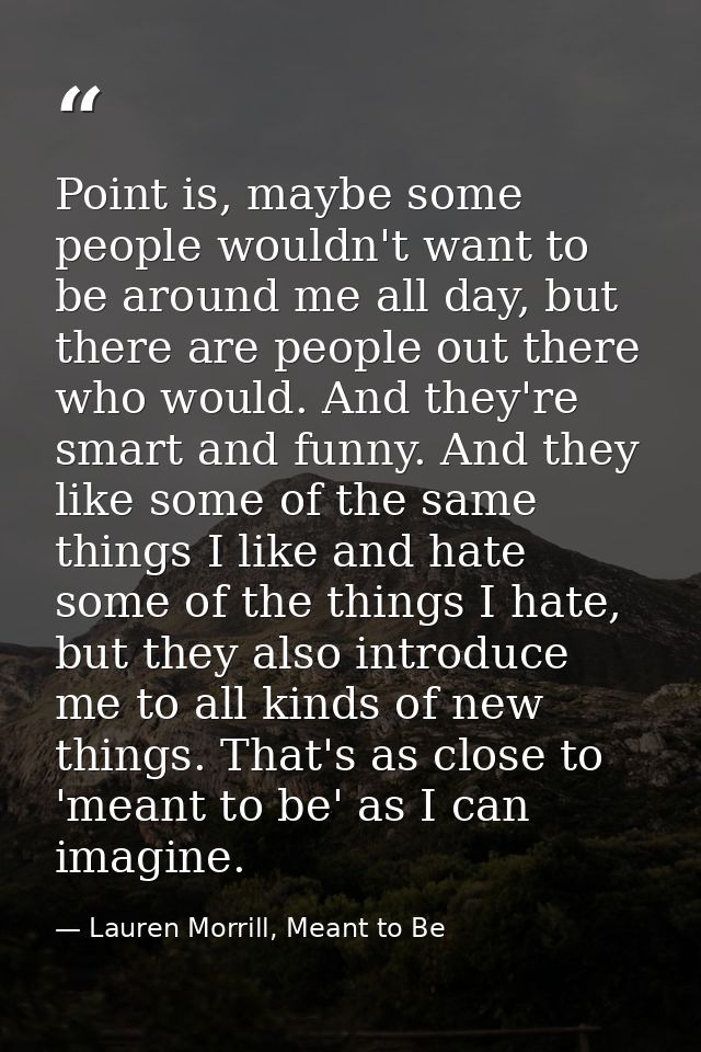 Point is, maybe some people wouldn't want to be around me all day, but there are people out there who would. And they're — Lauren Morrill, Meant to Be
