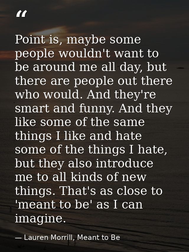 Point is, maybe some people wouldn't want to be around me all day, but there are people out there who would. And they're — Lauren Morrill, Meant to Be