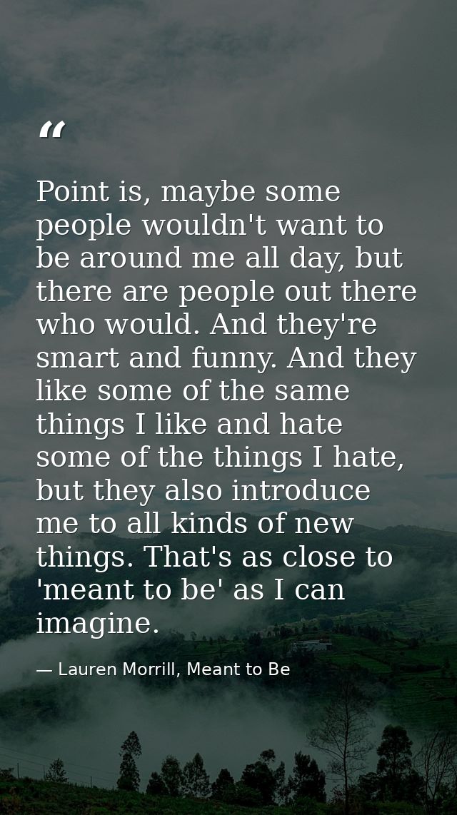 Point is, maybe some people wouldn't want to be around me all day, but there are people out there who would. And they're — Lauren Morrill, Meant to Be