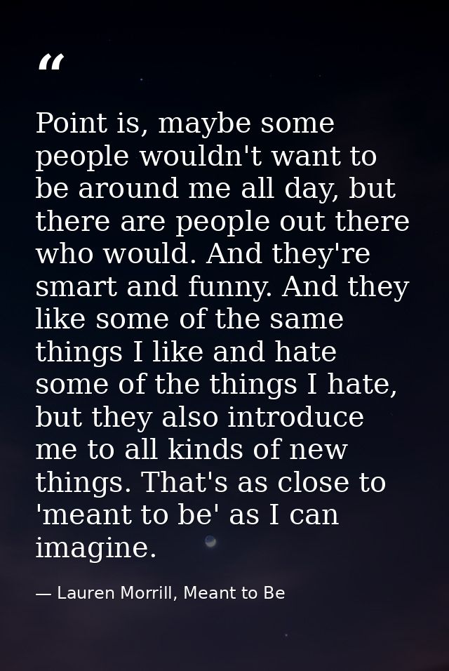 Point is, maybe some people wouldn't want to be around me all day, but there are people out there who would. And they're — Lauren Morrill, Meant to Be