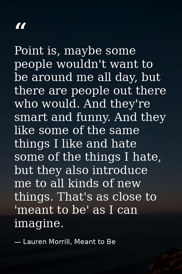 Point is, maybe some people wouldn't want to be around me all day, but there are people out there who would. And they're — Lauren Morrill, Meant to Be