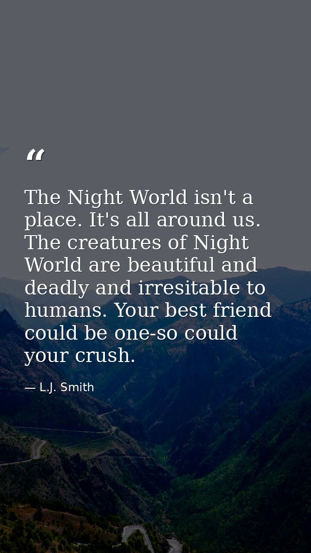 The Night World isn't a place. It's all around us. The creatures of Night World are beautiful and deadly and irresitable — L.J. Smith