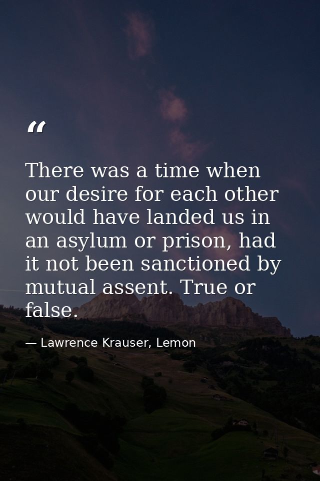 There was a time when our desire for each other would have landed us in an asylum or prison, had it not been sanctioned  — Lawrence Krauser, Lemon