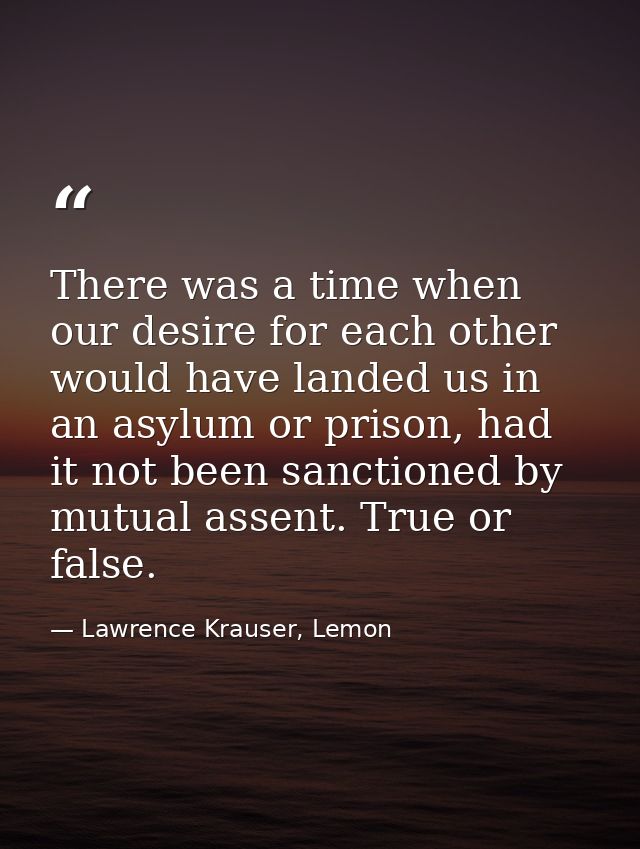 There was a time when our desire for each other would have landed us in an asylum or prison, had it not been sanctioned  — Lawrence Krauser, Lemon