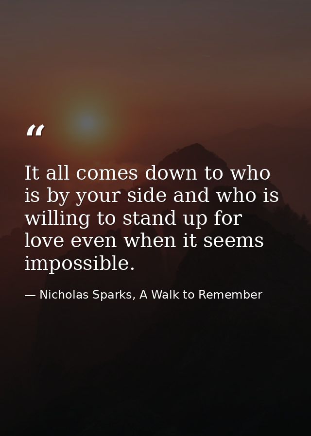 It all comes down to who is by your side and who is willing to stand up for love even when it seems impossible. — Nicholas Sparks, A Walk to Remember