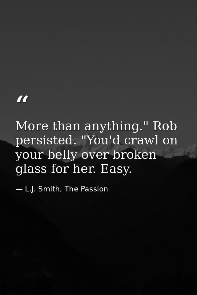 More than anything." Rob persisted. "You'd crawl on your belly over broken glass for her. Easy. — L.J. Smith, The Passion