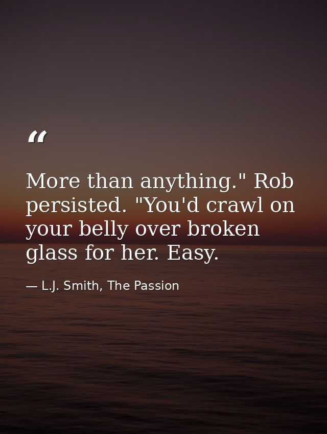 More than anything." Rob persisted. "You'd crawl on your belly over broken glass for her. Easy. — L.J. Smith, The Passion