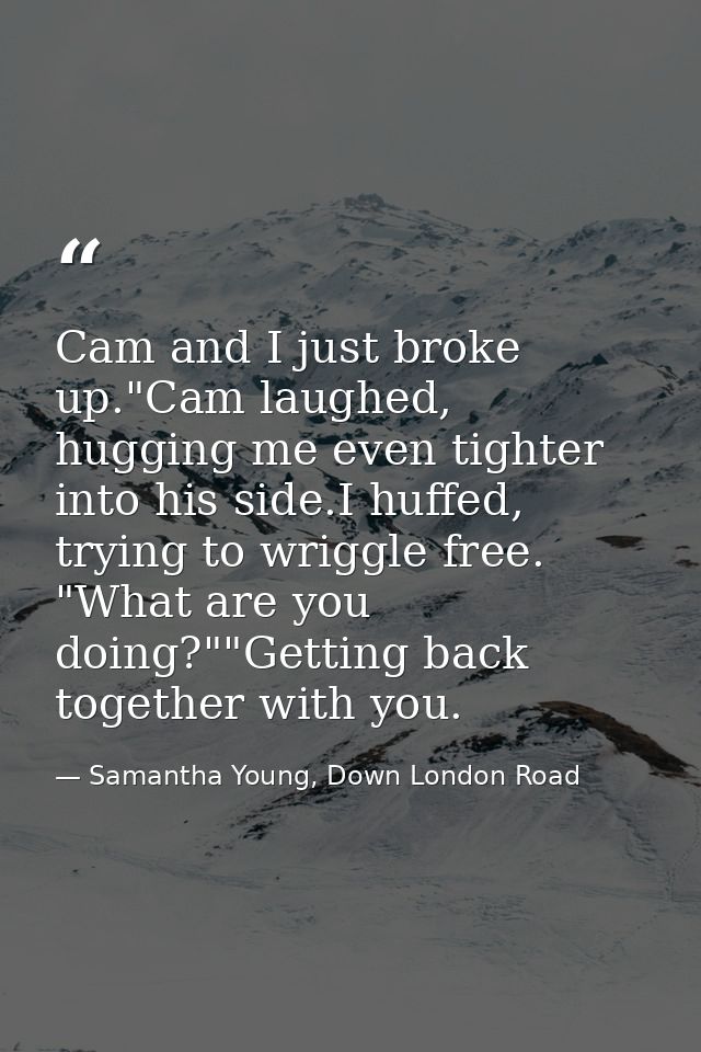Cam and I just broke up."Cam laughed, hugging me even tighter into his side.I huffed, trying to wriggle free. "What are  — Samantha Young, Down London Road