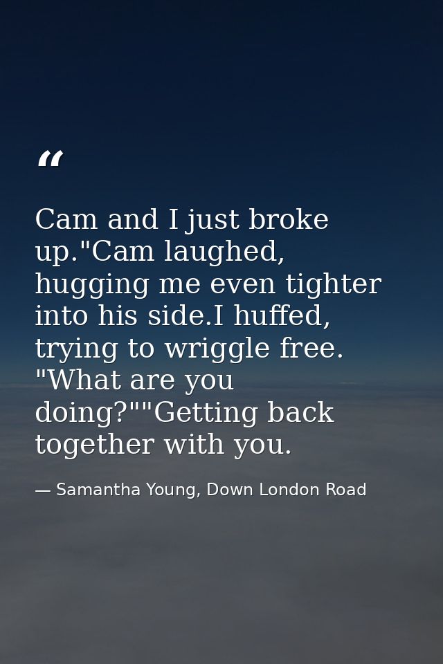 Cam and I just broke up."Cam laughed, hugging me even tighter into his side.I huffed, trying to wriggle free. "What are  — Samantha Young, Down London Road