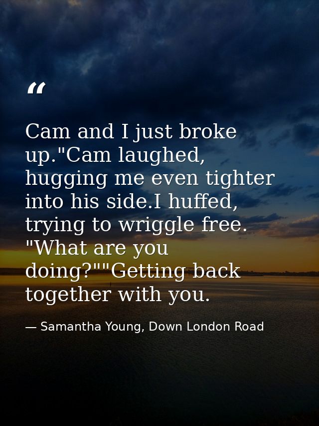 Cam and I just broke up."Cam laughed, hugging me even tighter into his side.I huffed, trying to wriggle free. "What are  — Samantha Young, Down London Road