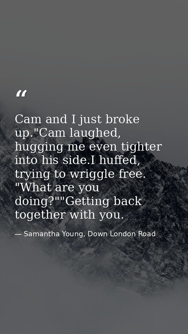 Cam and I just broke up."Cam laughed, hugging me even tighter into his side.I huffed, trying to wriggle free. "What are  — Samantha Young, Down London Road