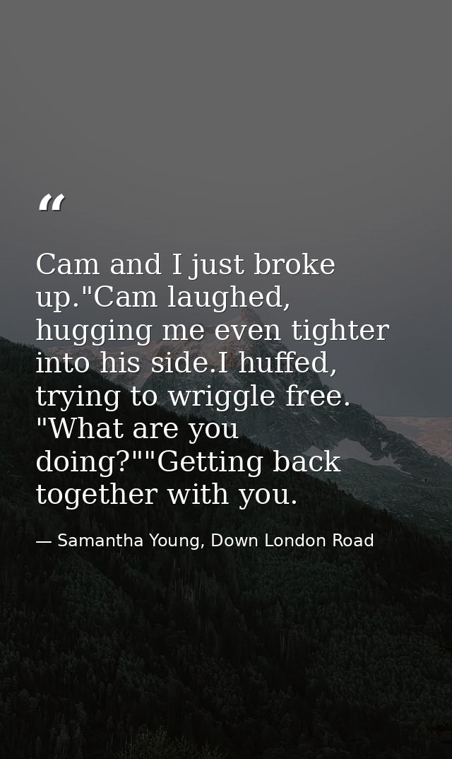 Cam and I just broke up."Cam laughed, hugging me even tighter into his side.I huffed, trying to wriggle free. "What are  — Samantha Young, Down London Road