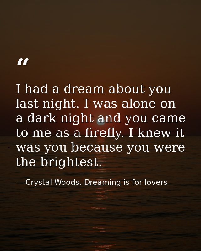 I had a dream about you last night. I was alone on a dark night and you came to me as a firefly. I knew it was you becau — Crystal Woods, Dreaming is for lovers
