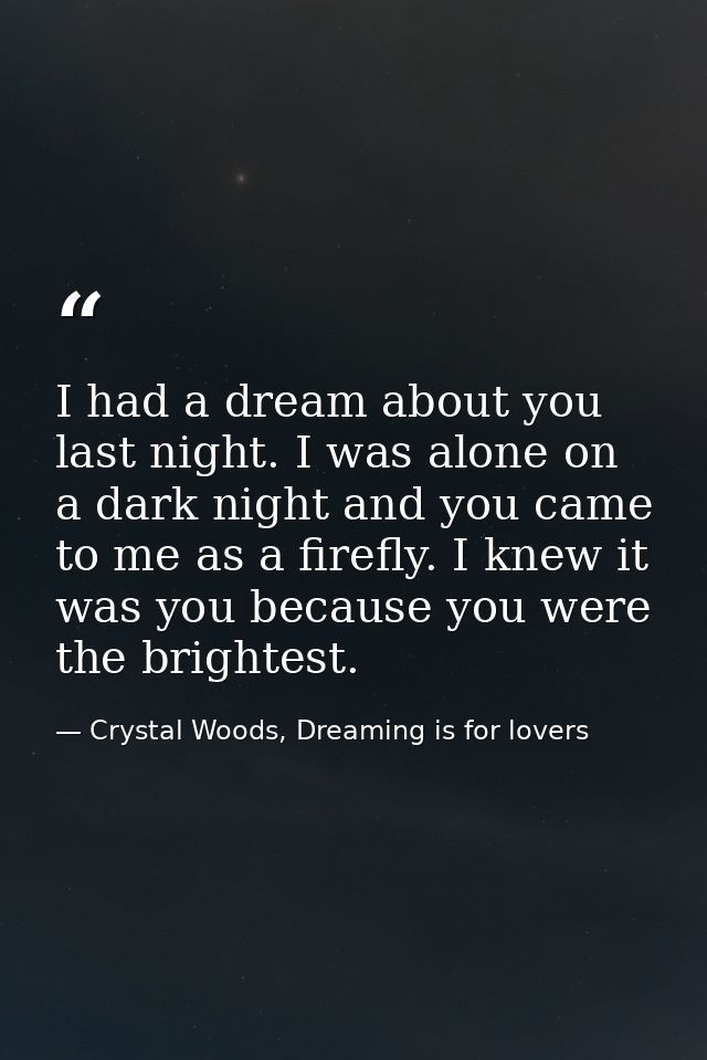 I had a dream about you last night. I was alone on a dark night and you came to me as a firefly. I knew it was you becau — Crystal Woods, Dreaming is for lovers