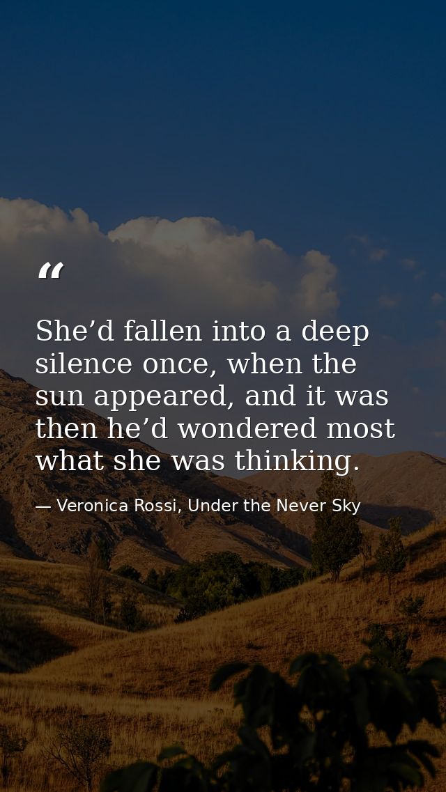 She’d fallen into a deep silence once, when the sun appeared, and it was then he’d wondered most what she was thinking. — Veronica Rossi, Under the Never Sky