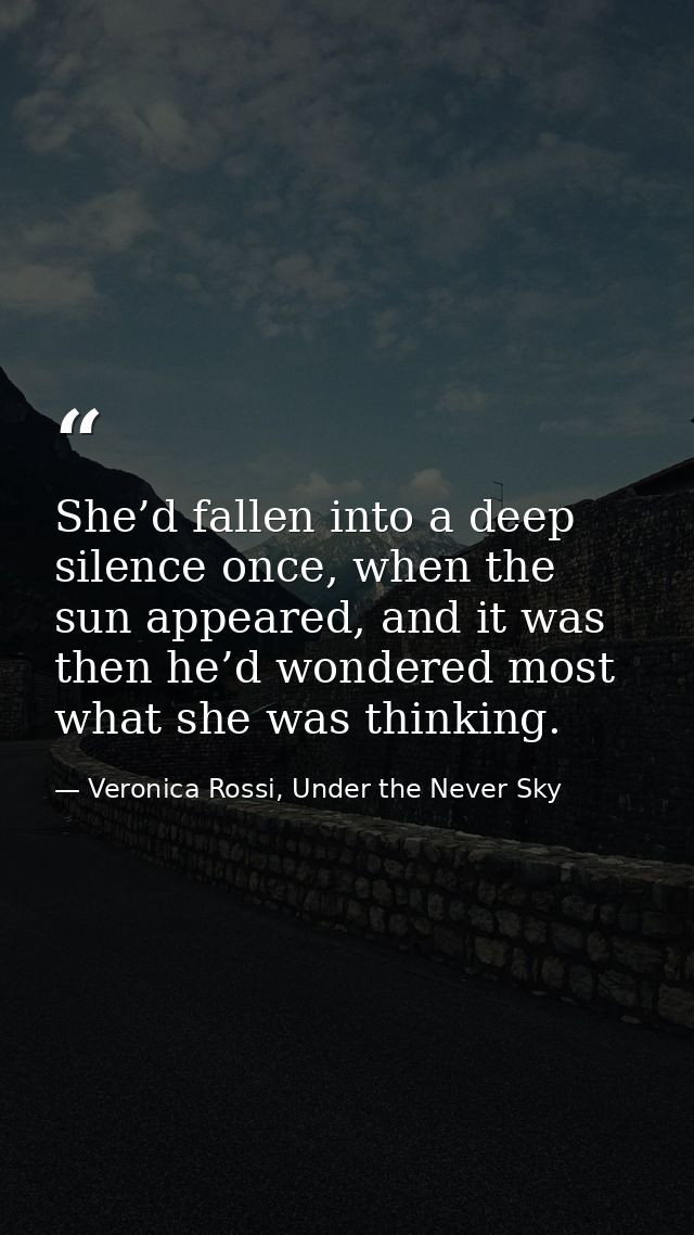 She’d fallen into a deep silence once, when the sun appeared, and it was then he’d wondered most what she was thinking. — Veronica Rossi, Under the Never Sky