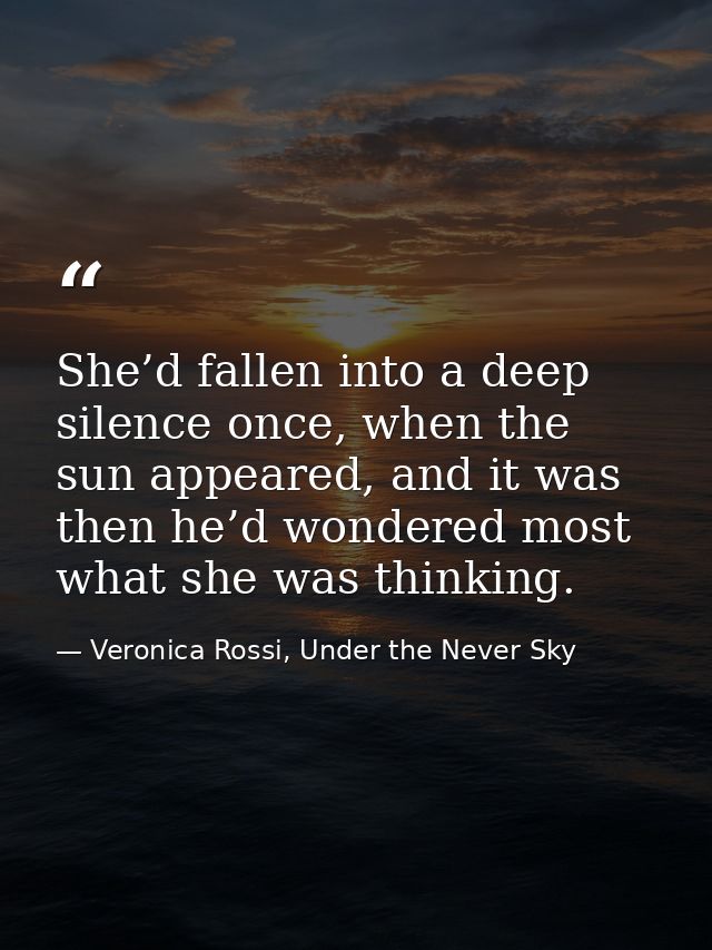 She’d fallen into a deep silence once, when the sun appeared, and it was then he’d wondered most what she was thinking. — Veronica Rossi, Under the Never Sky