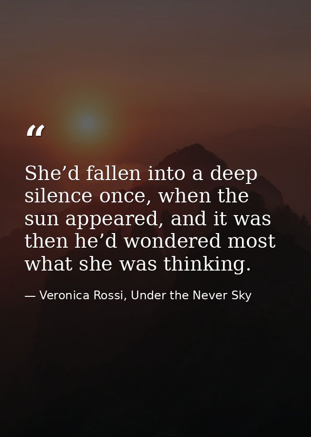 She’d fallen into a deep silence once, when the sun appeared, and it was then he’d wondered most what she was thinking. — Veronica Rossi, Under the Never Sky