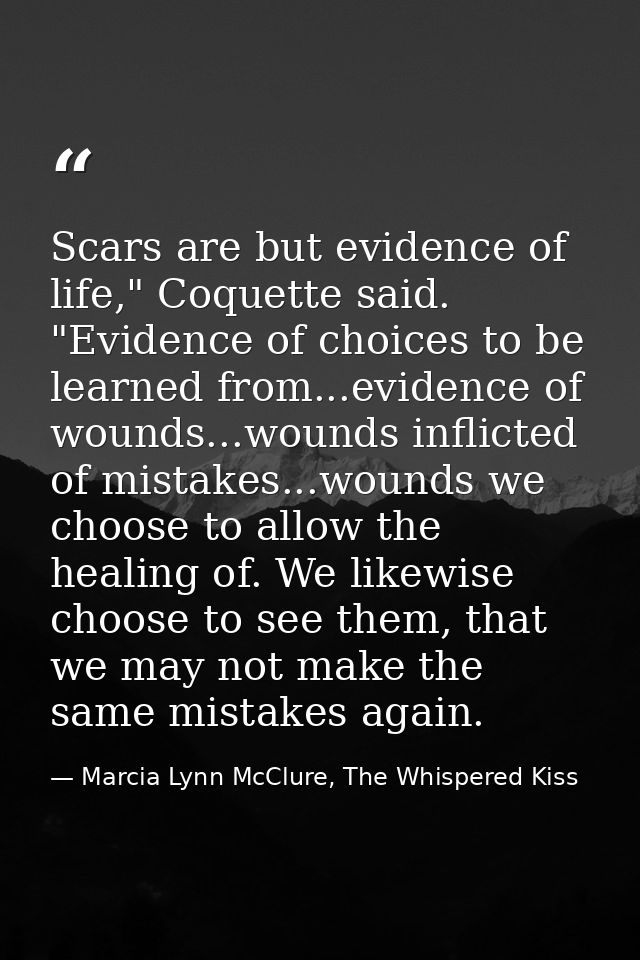Scars are but evidence of life," Coquette said. "Evidence of choices to be learned from...evidence of wounds...wounds in — Marcia Lynn McClure, The Whispered Kiss