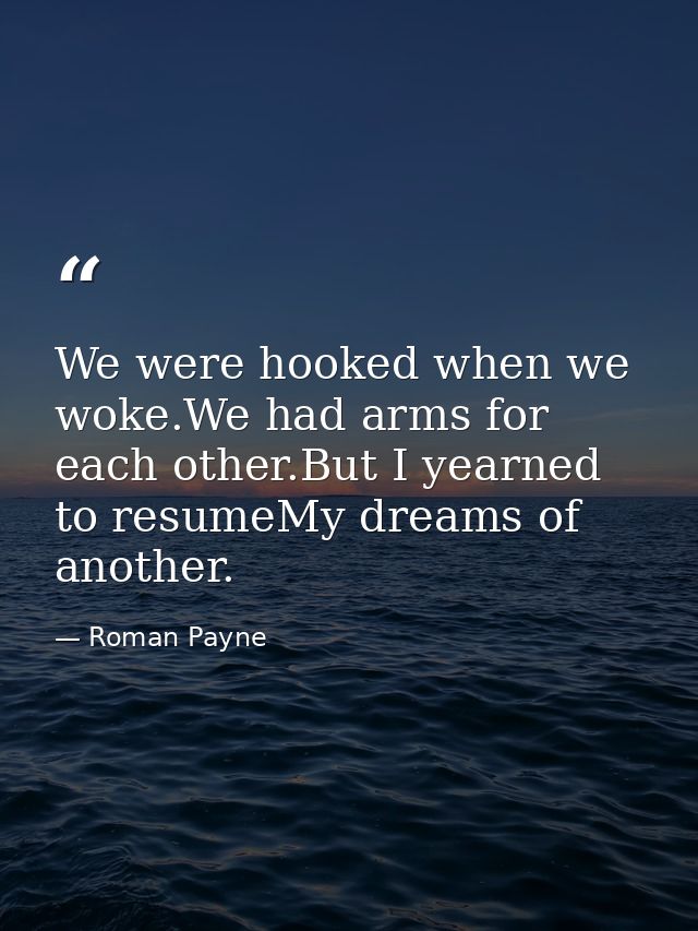 We were hooked when we woke.We had arms for each other.But I yearned to resumeMy dreams of another. — Roman Payne