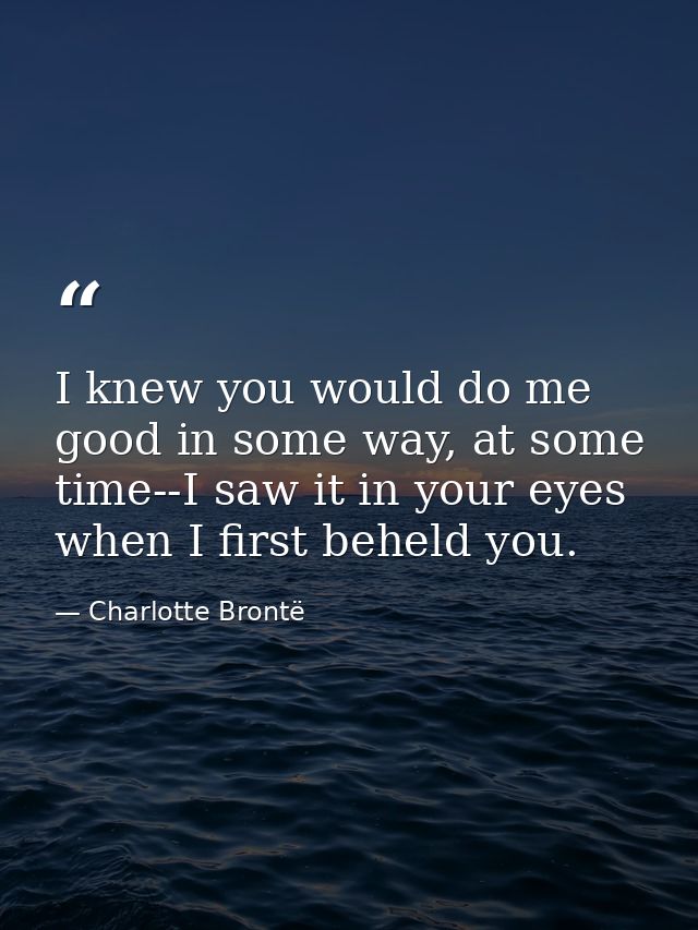 I knew you would do me good in some way, at some time--I saw it in your eyes when I first beheld you. — Charlotte Brontë