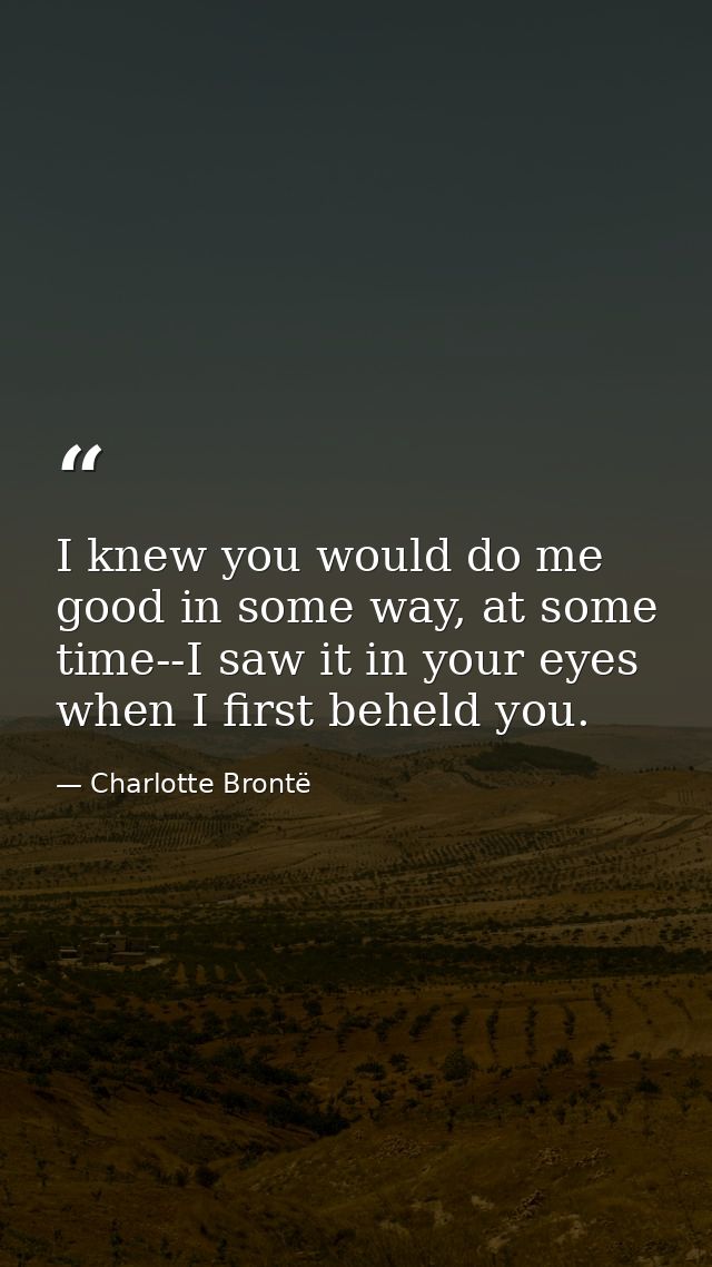 I knew you would do me good in some way, at some time--I saw it in your eyes when I first beheld you. — Charlotte Brontë