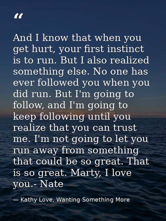 And I know that when you get hurt, your first instinct is to run. But I also realized something else. No one has ever fo — Kathy Love, Wanting Something More