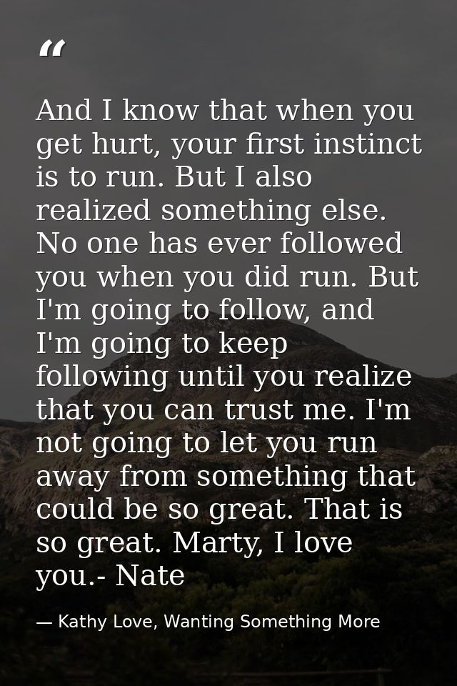 And I know that when you get hurt, your first instinct is to run. But I also realized something else. No one has ever fo — Kathy Love, Wanting Something More