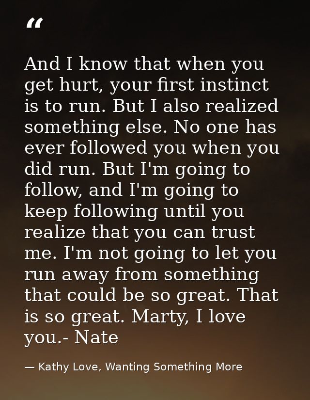 And I know that when you get hurt, your first instinct is to run. But I also realized something else. No one has ever fo — Kathy Love, Wanting Something More