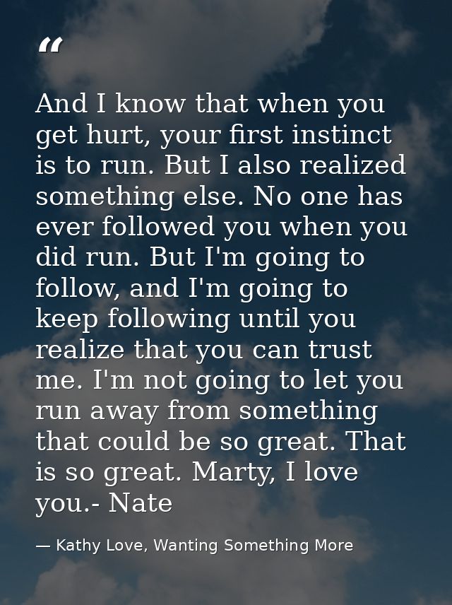 And I know that when you get hurt, your first instinct is to run. But I also realized something else. No one has ever fo — Kathy Love, Wanting Something More