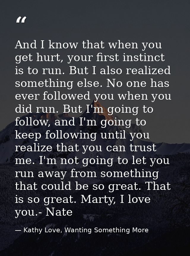 And I know that when you get hurt, your first instinct is to run. But I also realized something else. No one has ever fo — Kathy Love, Wanting Something More
