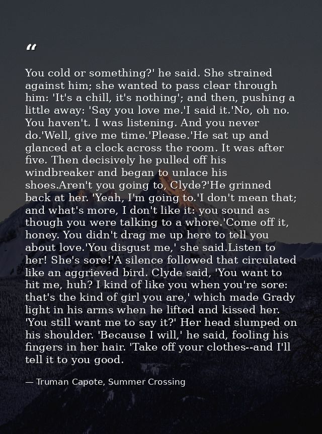 You cold or something?' he said. She strained against him; she wanted to pass clear through him: 'It's a chill, it's not — Truman Capote, Summer Crossing
