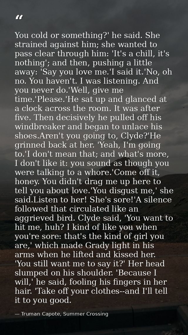 You cold or something?' he said. She strained against him; she wanted to pass clear through him: 'It's a chill, it's not — Truman Capote, Summer Crossing