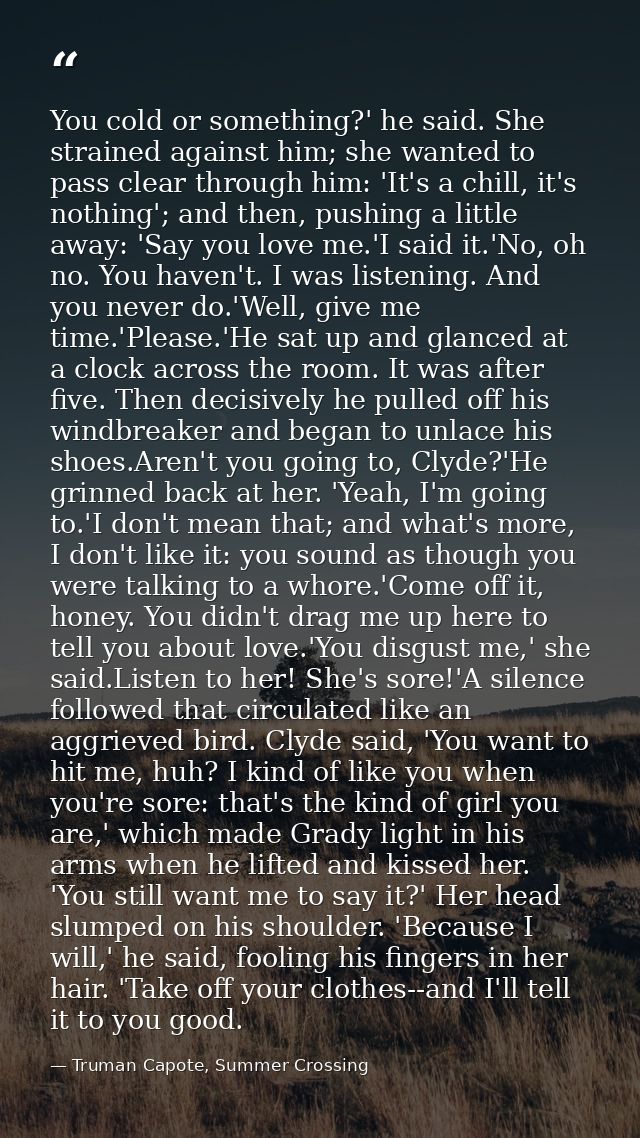 You cold or something?' he said. She strained against him; she wanted to pass clear through him: 'It's a chill, it's not — Truman Capote, Summer Crossing