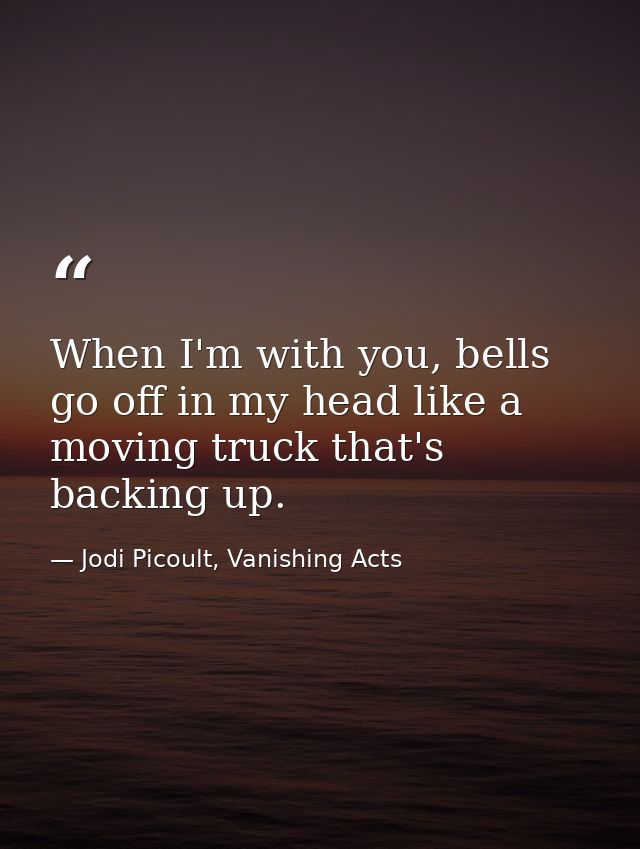 When I'm with you, bells go off in my head like a moving truck that's backing up. — Jodi Picoult, Vanishing Acts