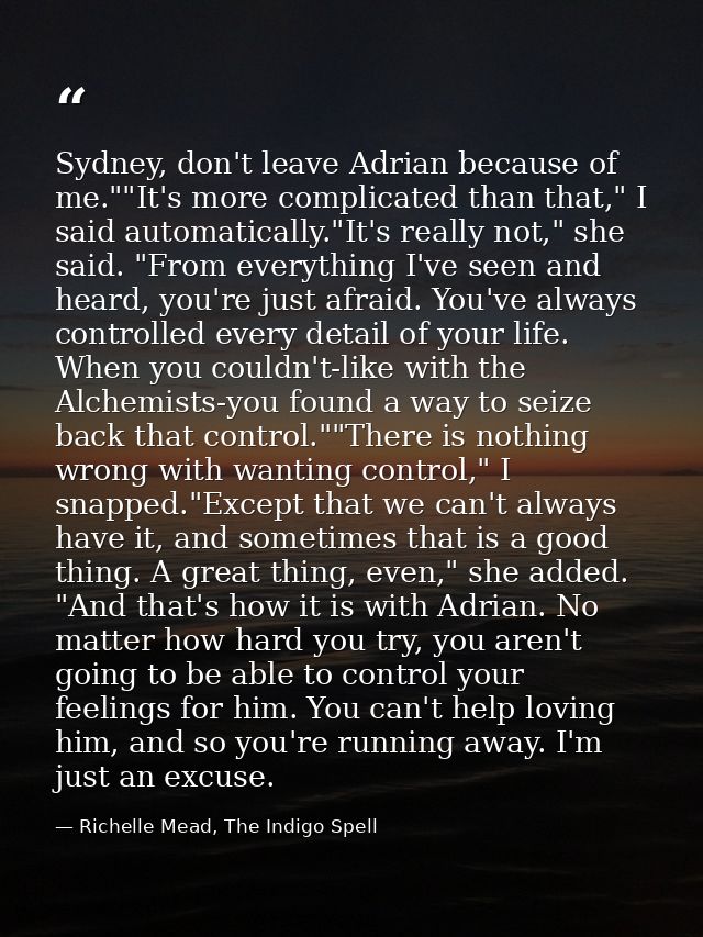 Sydney, don't leave Adrian because of me.""It's more complicated than that," I said automatically."It's really not," she — Richelle Mead, The Indigo Spell